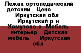 Лежак ортопедический детский › Цена ­ 2 000 - Иркутская обл., Иркутский р-н, Хомутово с. Мебель, интерьер » Детская мебель   . Иркутская обл.